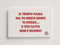 <b> BIGLIETTO D'AUGURI </b> <br> "Il tempo passa ma tu rieste sempe'o stesso e stu fatto nun è buono."